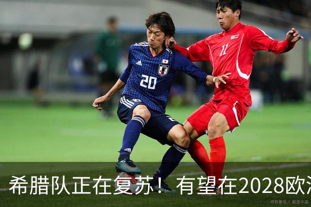 希腊队正在复苏！有望在2028欧洲杯和2030世界杯掀起风暴